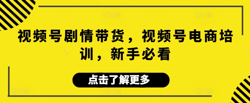 视频号剧情带货，视频号电商培训，新手必看