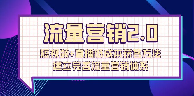 （10114期）流量-营销2.0：短视频+直播低成本获客方法，建立完善流量营销体系（72节）