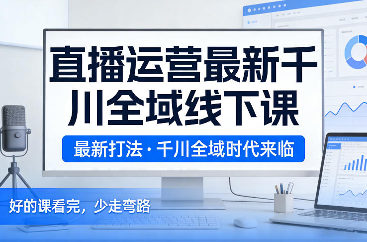 直播运营最新千川全域线下课，最新打法，千川全域时代来临，好的课看完，少走弯路(26年2月)