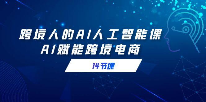 跨境人的AI人工智能课，AI赋能跨境电商(14节课)