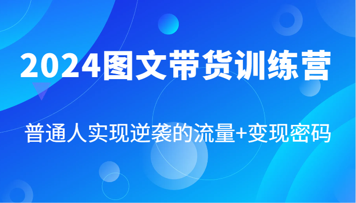 2024图文带货训练营，普通人实现逆袭的流量+变现密码(87节课)