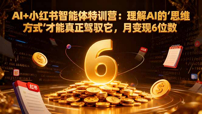 AI+小红书智能体特训营2.0-更新：理解AI的思维方式才能真正驾驭它，月变现6位数