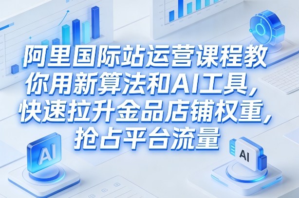 阿里国际站运营课程，教你用新算法和AI工具，快速拉升金品店铺权重，抢占平台流量(更新2026年08月)