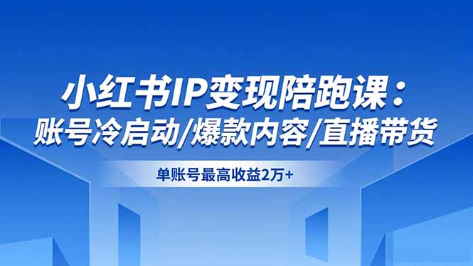 小红书IP变现陪跑课：账号冷启动/爆款内容/直播带货，单账号最高收益2万+