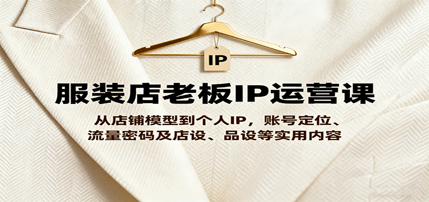 服装店老板IP运营课，从店铺模型到个人IP，账号定位、流量密码及店设、品设等实用内容