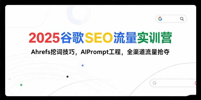2025谷歌SEO流量实训营;，Ahrefs挖词技巧，AIPrompt工程，全渠道流量抢夺