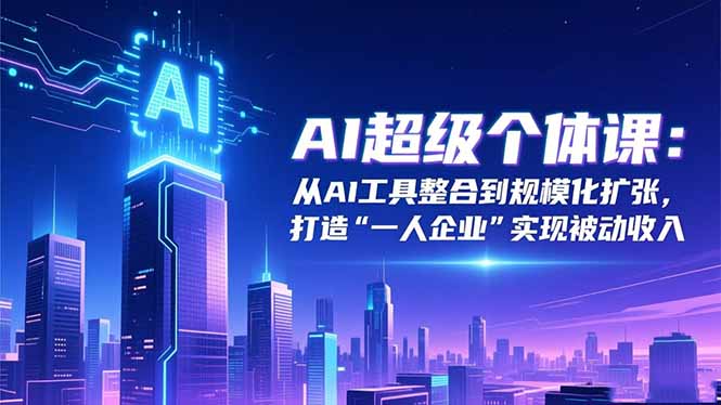 AI超级个体课：从AI工具整合到规模化扩张，打造“一人企业”实现被动收入