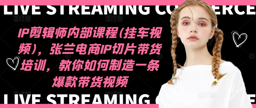 IP剪辑师内部课程(挂车视频)(更新09月)，张兰电商IP切片带货培训，教你如何制造一条爆款带货视频