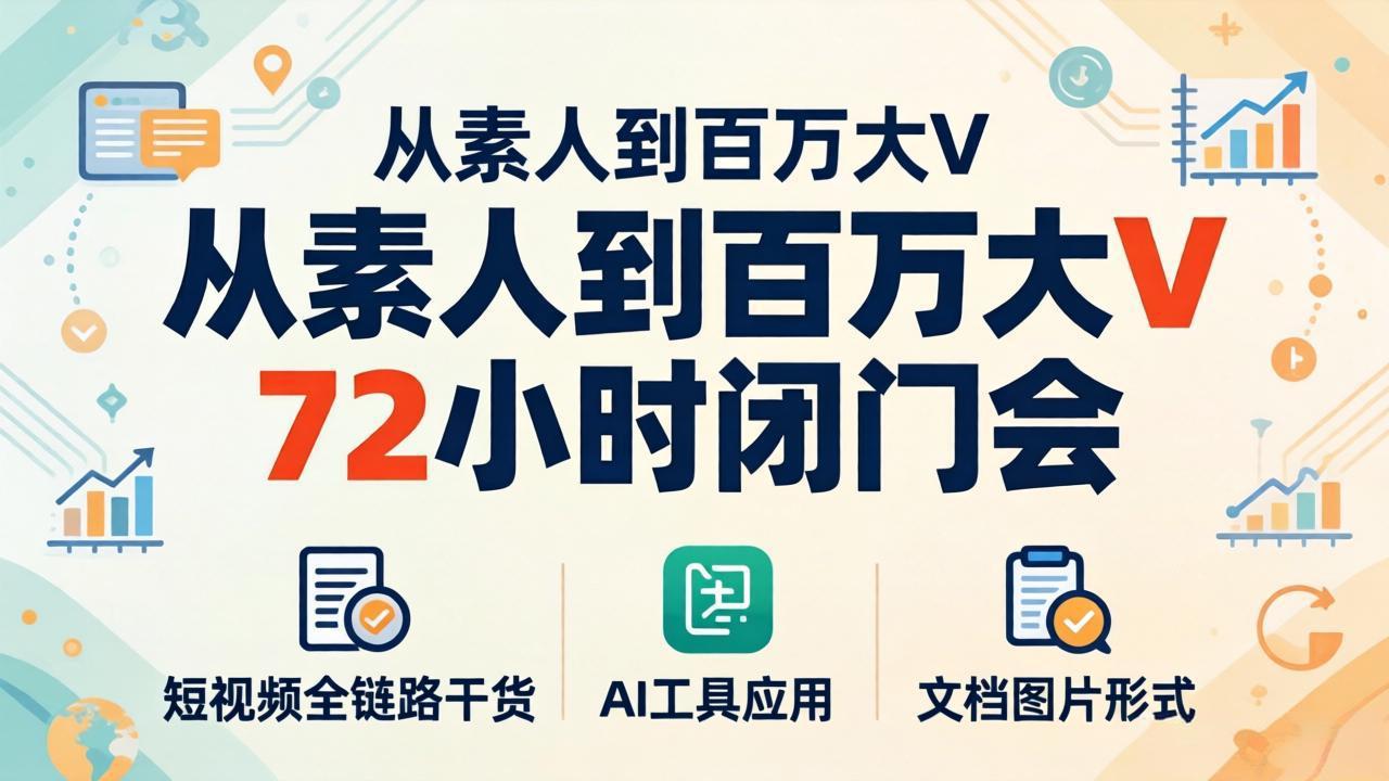 从素人到百万大V 72小时闭门会：短视频全链路干货+AI工具应用，文档图片形式轻松学变现