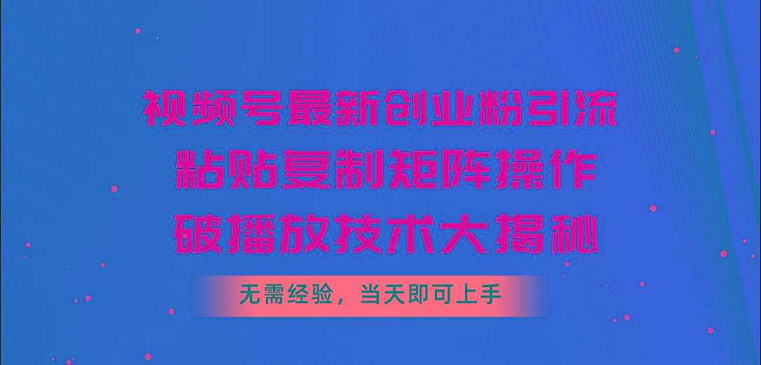 视频号最新创业粉引流，粘贴复制矩阵操作，破播放技术大揭秘，无需经验…