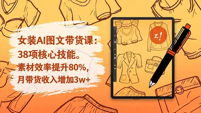 女装AI图文带货课：38项核心技能，素材效率提升80%，月带货收入增加3w+