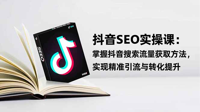 抖音SEO实战引流课：掌握抖音搜索流量获取方法，实现精准引流与转化提升