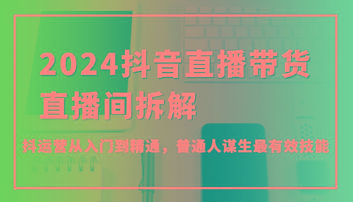 2024抖音直播带货直播间拆解，抖运营从入门到精通，普通人谋生最有效技能