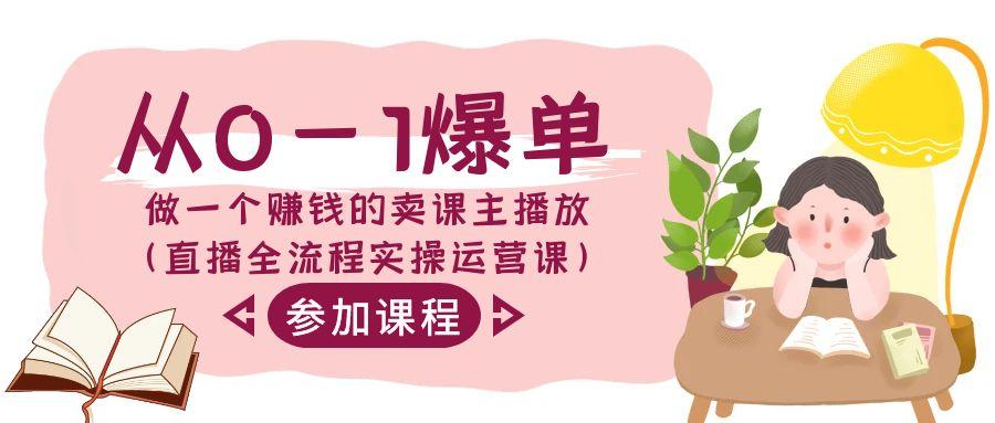 从0-1爆单-做一个赚钱的卖课主播放(直播全流程实操运营课)