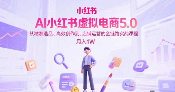 AI小红书虚拟电商5.0，从精准选品、高效创作到，店铺运营的全链路实战课程，月入1W(更新中)