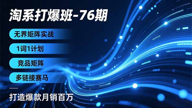 淘系打爆班-76期，无界矩阵实战，1词1计划、竞品矩阵、多链接赛马，打造爆款月销百万