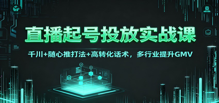 直播起号投放实战课：千川+随心推打法+高转化话术，多行业提升GMV