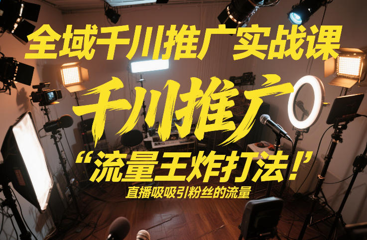 全域千川推广实战课，这课直接把“流量王炸打法”给你怼到手里，千川打爆直播间(2026年2月)