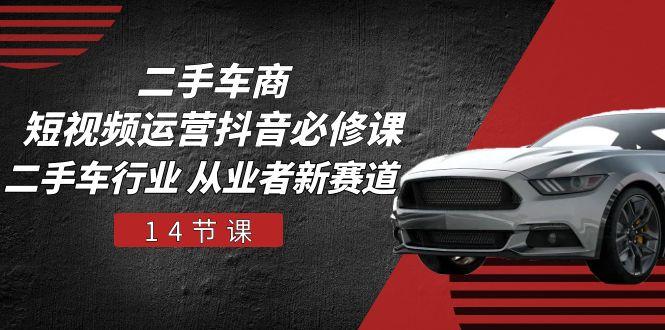 二手车商 短视频运营 抖音必修课，二手车行业 从业者新赛道(14节课