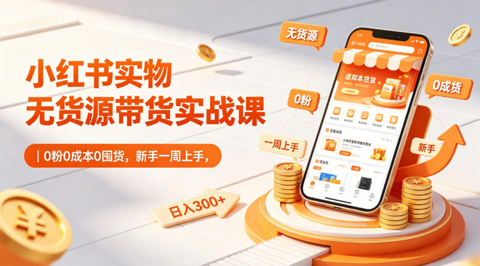小红书实物无货源带货实战课｜0粉0成本0囤货，新手一周上手，日入300+(更新0714)