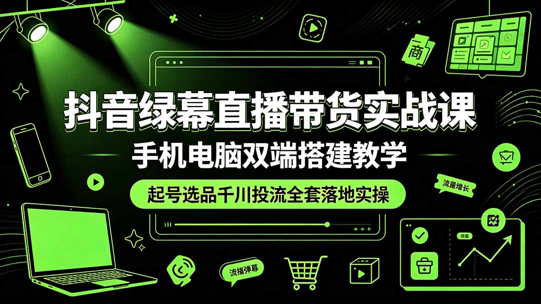 抖音绿幕直播带货实战课，手机电脑双端搭建教学，起号选品千川投流全套落地实操