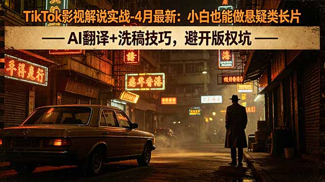 TikTok影视解说实战-4月最新：小白也能做悬疑类长片，AI翻译+洗稿技巧，避开版权坑