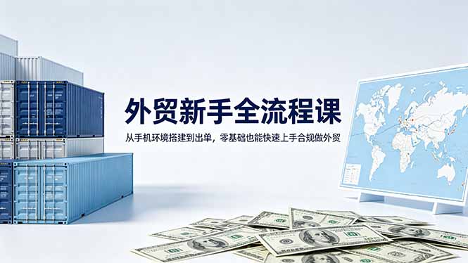 外贸新手全流程课：从手机环境搭建到出单，零基础也能快速上手合规做外贸