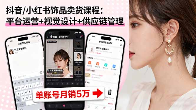 抖音/小红书饰品卖货课程：平台运营+视觉设计+供应链管理，单账号月销5万
