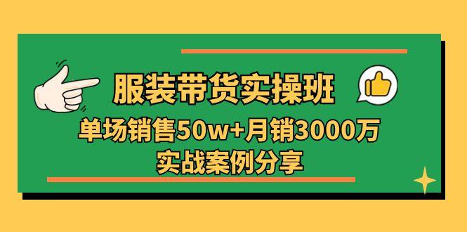 服装带货实操培训班：单场销售50w+月销3000万实战案例分享(27节