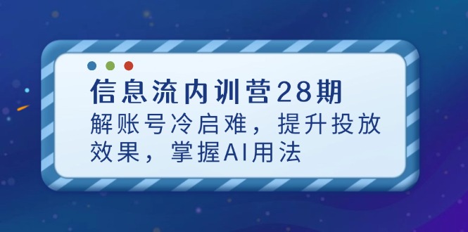 信息流内训营28期，解账号冷启难，提升投放效果，掌握AI用法