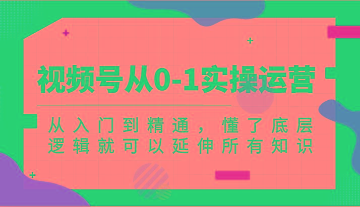 视频号从0-1实操运营，从入门到精通，懂了底层逻辑就可以延伸所有知识(更新2024.7)