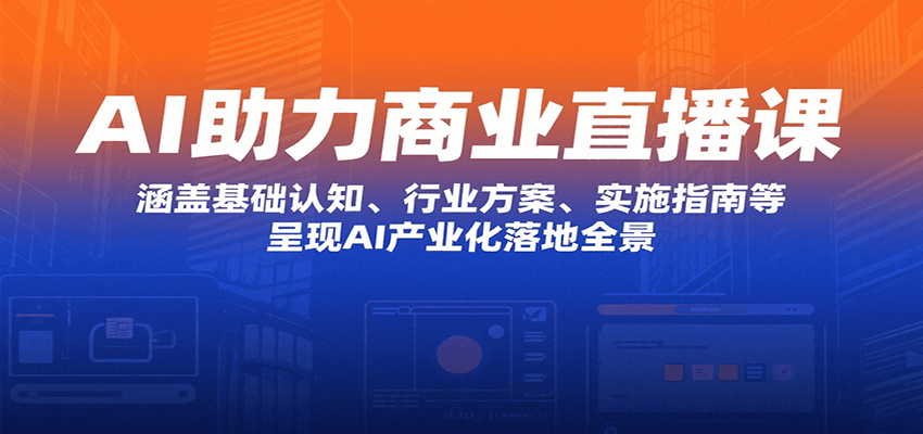 AI助力商业直播课：涵盖基础认知、行业方案、实施指南等，呈现AI产业化落地全景