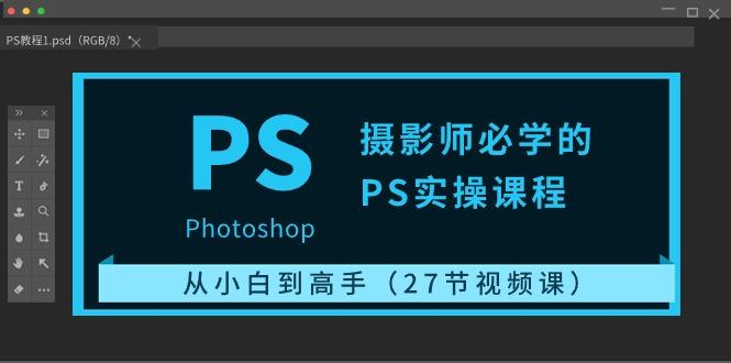 摄影师必学的PS实操课程：从小白到高手(27节视频课)