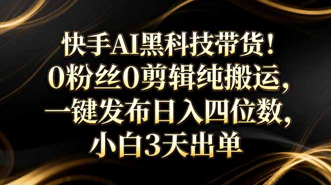 快手AI黑科技带货！0粉丝0剪辑纯搬运，一键发布日入四位数，小白3天出单