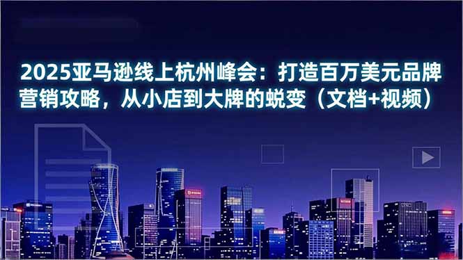 2025亚马逊线上杭州峰会：打造百万美元品牌营销攻略，从小店到大牌的蜕变(文档+视频