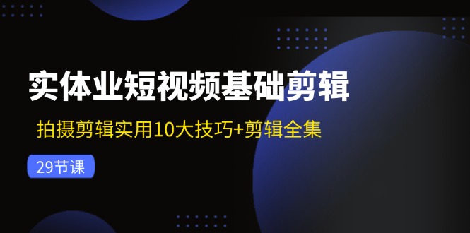 实体业短视频基础剪辑：拍摄剪辑实用10大技巧+剪辑全集(29节