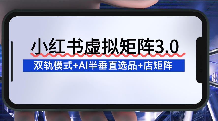 小红书虚拟矩阵3.0：双轨模式+AI半垂直选品+店矩阵
