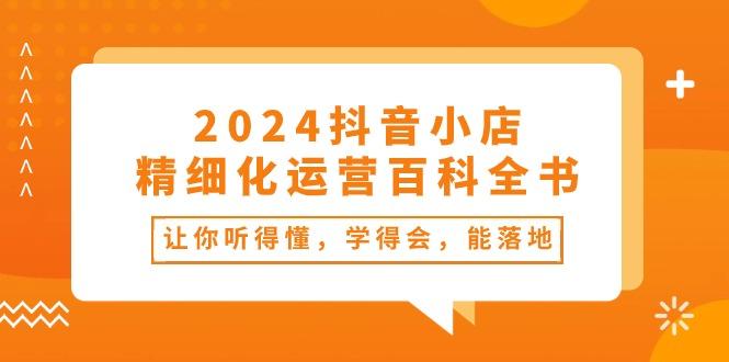2024抖音小店-精细化运营百科全书：让你听得懂，学得会，能落地(34节课