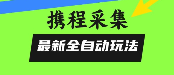 携程信息采集全自动玩法，0风控，无脑开干【揭秘】