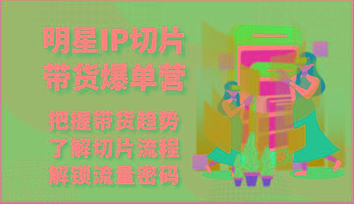 明星IP切片带货爆单营-把握带货趋势，了解切片流程，解锁流量密码(69节)