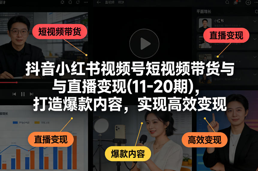 抖音小红书视频号短视频带货与直播变现(10-21期)，打造爆款内容，实现高效变现(更新05月08日)