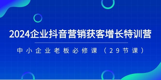 2024企业抖音-营销获客增长特训营，中小企业老板必修课(29节课