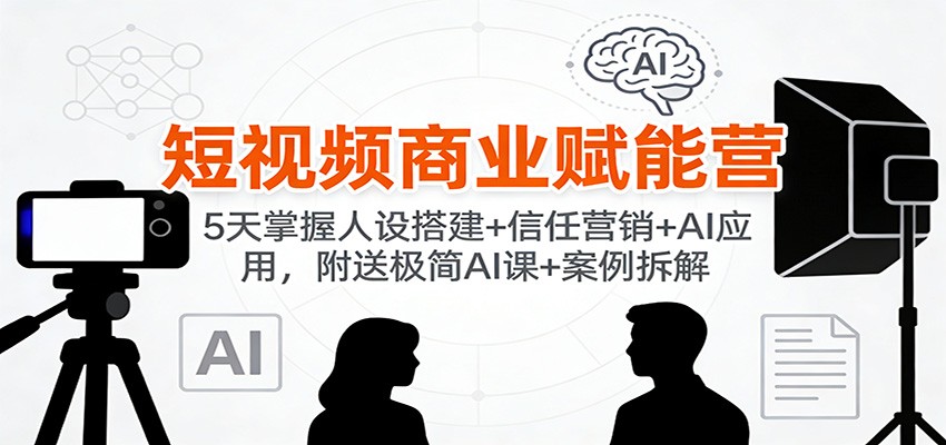 短视频商业赋能营：5天掌握人设搭建+信任营销+AI应用，附送极简AI课+案例拆解
