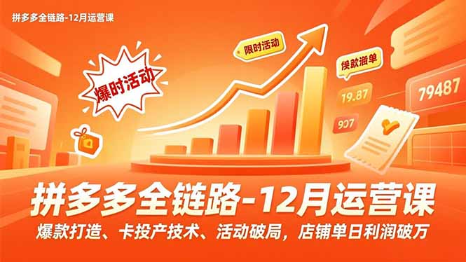 拼多多全链路-12月运营课，爆款打造、卡投产技术、活动破局，店铺单日利润破万