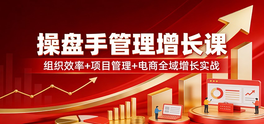 操盘手管理增长课：组织效率+项目管理+电商全域增长实战
