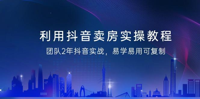 利用抖音-卖房实操教程，团队2年抖音实战，易学易用可复制(43节无水印)