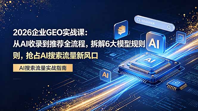 2026 企业GEO实战课：从AI收录到推荐全流程，拆解6大模型规则，抢占 AI 搜索流量新风口